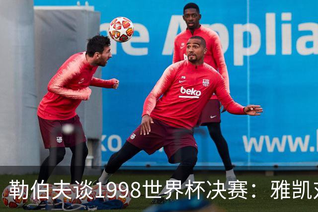 勒伯夫谈1998世界杯决赛：雅凯对我完全有信心 我要应对大罗挑战